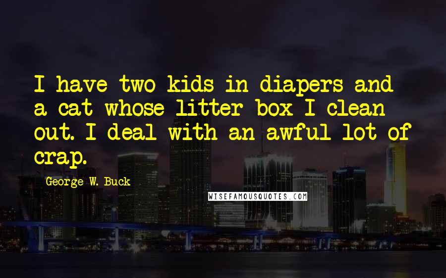 George W. Buck Quotes: I have two kids in diapers and a cat whose litter box I clean out. I deal with an awful lot of crap.