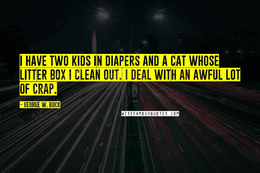 George W. Buck Quotes: I have two kids in diapers and a cat whose litter box I clean out. I deal with an awful lot of crap.