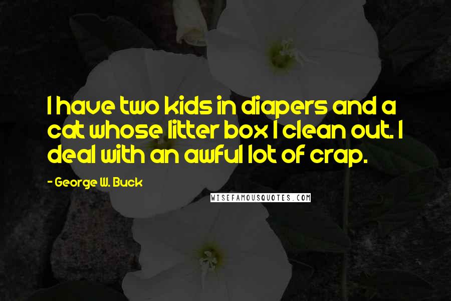 George W. Buck Quotes: I have two kids in diapers and a cat whose litter box I clean out. I deal with an awful lot of crap.