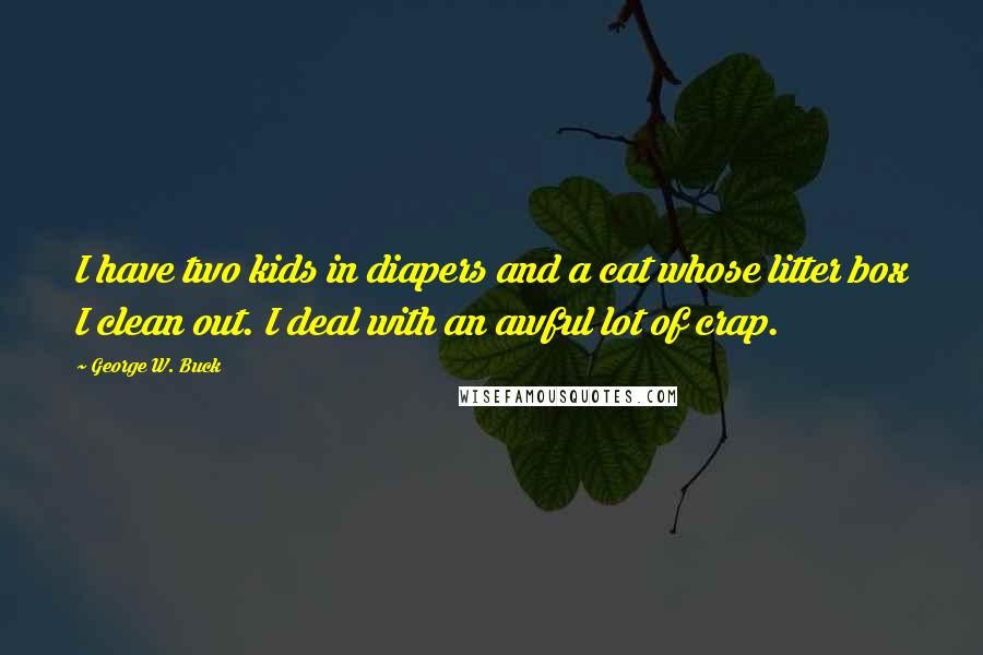 George W. Buck Quotes: I have two kids in diapers and a cat whose litter box I clean out. I deal with an awful lot of crap.