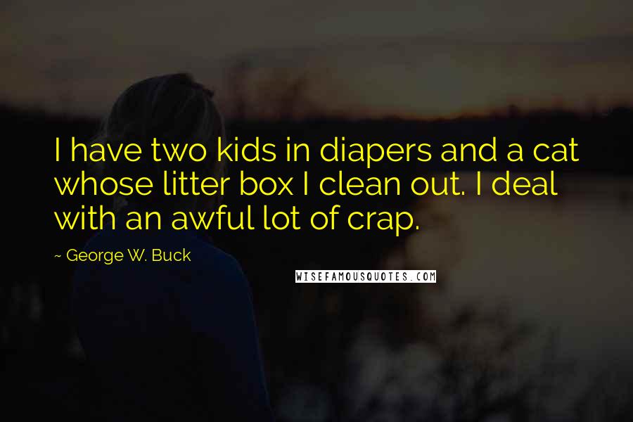 George W. Buck Quotes: I have two kids in diapers and a cat whose litter box I clean out. I deal with an awful lot of crap.