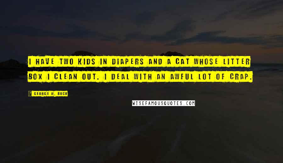 George W. Buck Quotes: I have two kids in diapers and a cat whose litter box I clean out. I deal with an awful lot of crap.