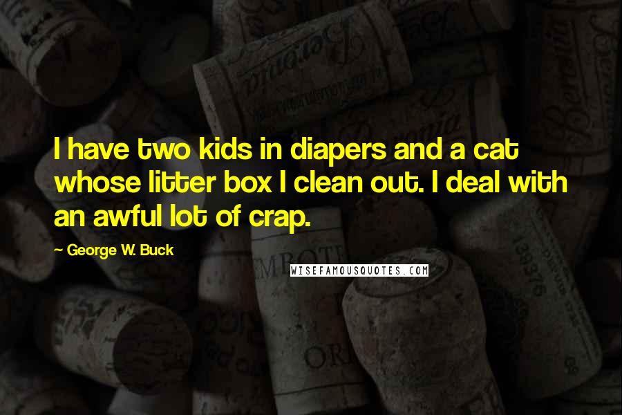 George W. Buck Quotes: I have two kids in diapers and a cat whose litter box I clean out. I deal with an awful lot of crap.