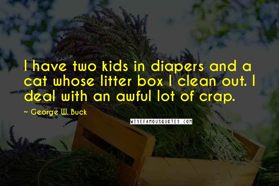 George W. Buck Quotes: I have two kids in diapers and a cat whose litter box I clean out. I deal with an awful lot of crap.