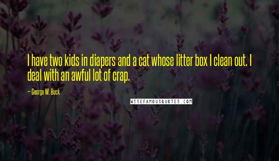 George W. Buck Quotes: I have two kids in diapers and a cat whose litter box I clean out. I deal with an awful lot of crap.