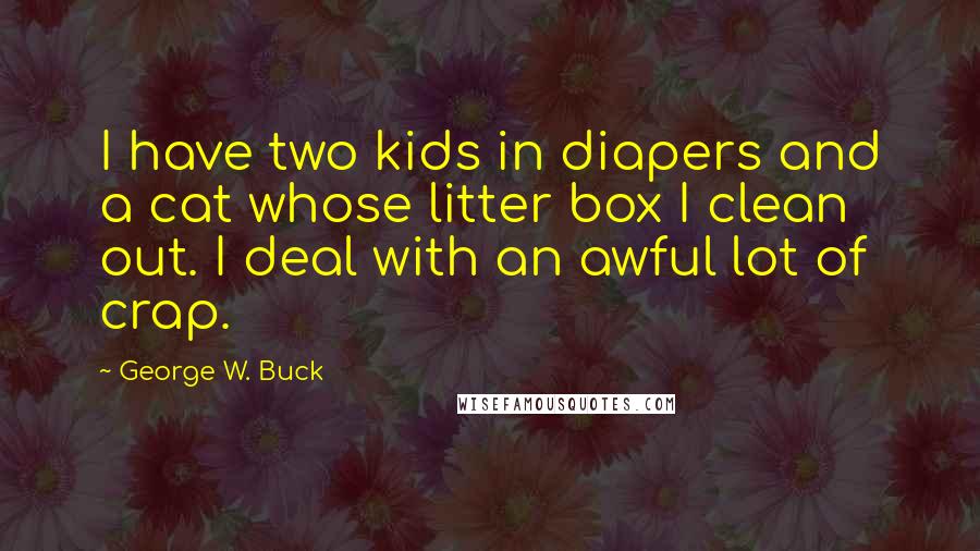 George W. Buck Quotes: I have two kids in diapers and a cat whose litter box I clean out. I deal with an awful lot of crap.