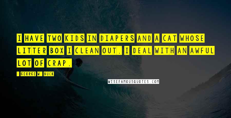 George W. Buck Quotes: I have two kids in diapers and a cat whose litter box I clean out. I deal with an awful lot of crap.