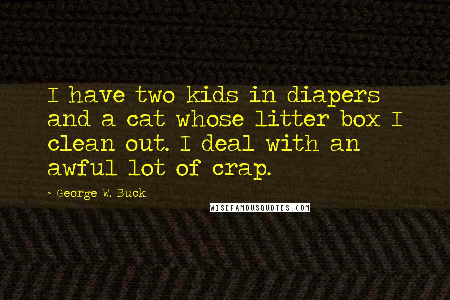 George W. Buck Quotes: I have two kids in diapers and a cat whose litter box I clean out. I deal with an awful lot of crap.