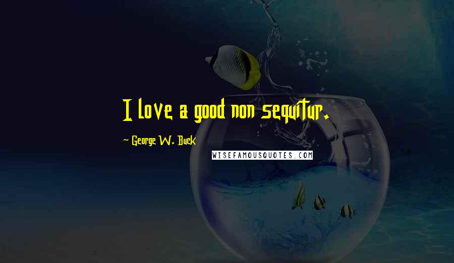 George W. Buck Quotes: I love a good non sequitur.