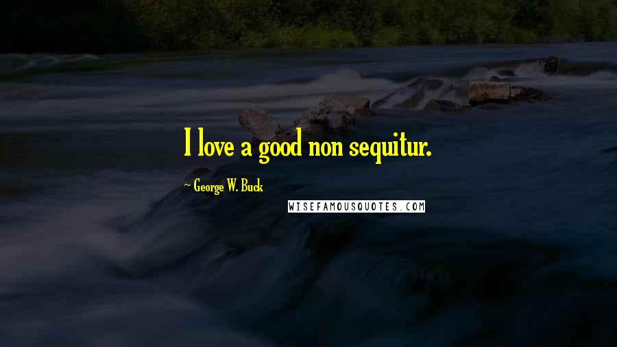 George W. Buck Quotes: I love a good non sequitur.