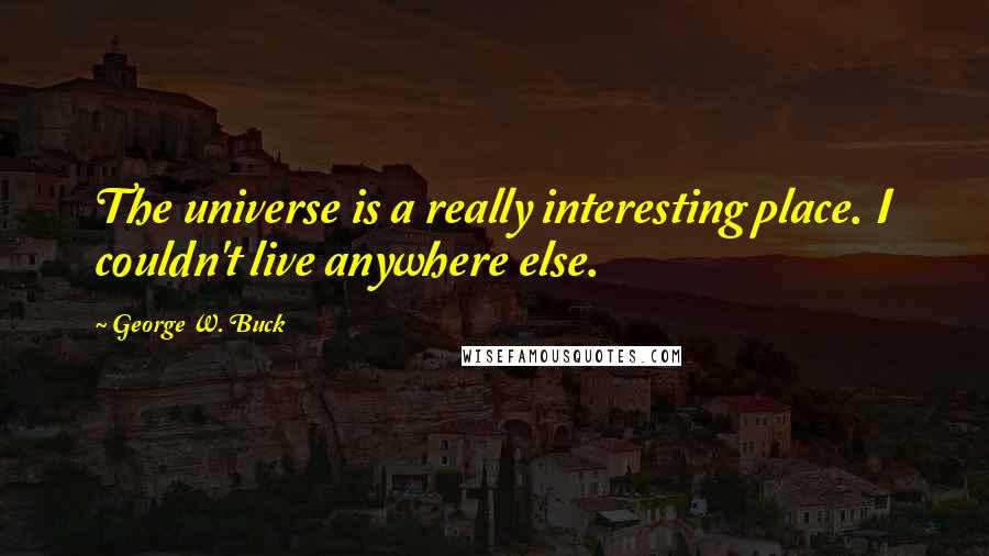 George W. Buck Quotes: The universe is a really interesting place. I couldn't live anywhere else.