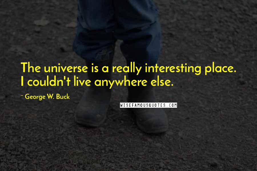 George W. Buck Quotes: The universe is a really interesting place. I couldn't live anywhere else.