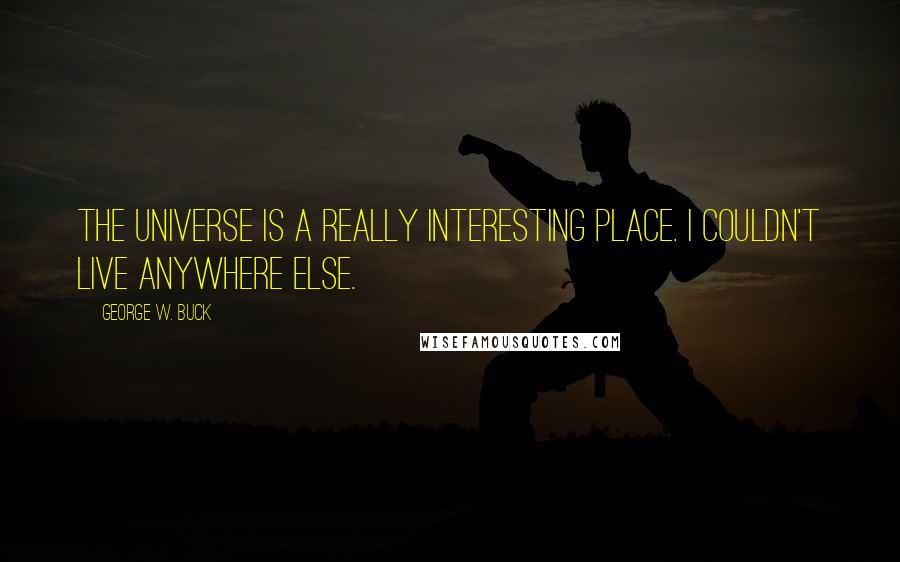 George W. Buck Quotes: The universe is a really interesting place. I couldn't live anywhere else.