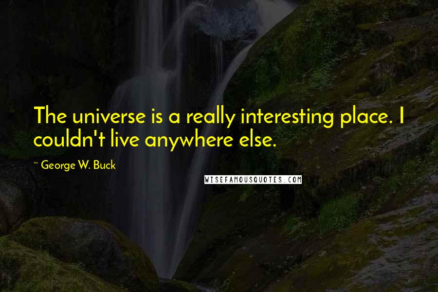 George W. Buck Quotes: The universe is a really interesting place. I couldn't live anywhere else.