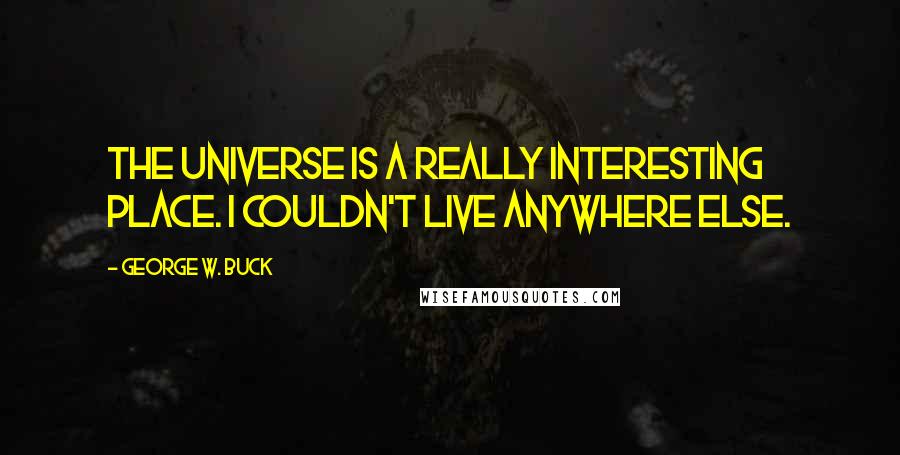 George W. Buck Quotes: The universe is a really interesting place. I couldn't live anywhere else.