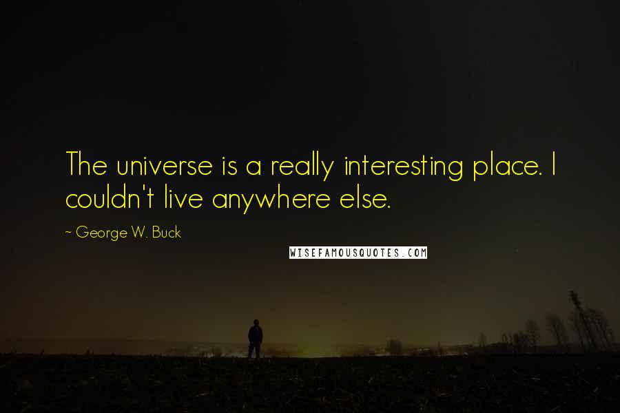 George W. Buck Quotes: The universe is a really interesting place. I couldn't live anywhere else.