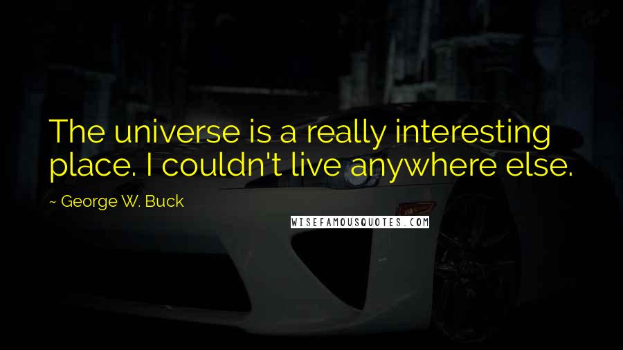 George W. Buck Quotes: The universe is a really interesting place. I couldn't live anywhere else.