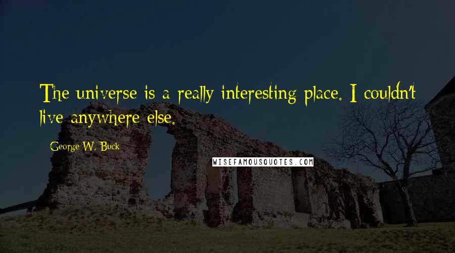 George W. Buck Quotes: The universe is a really interesting place. I couldn't live anywhere else.