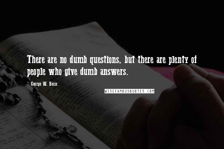 George W. Buck Quotes: There are no dumb questions, but there are plenty of people who give dumb answers.