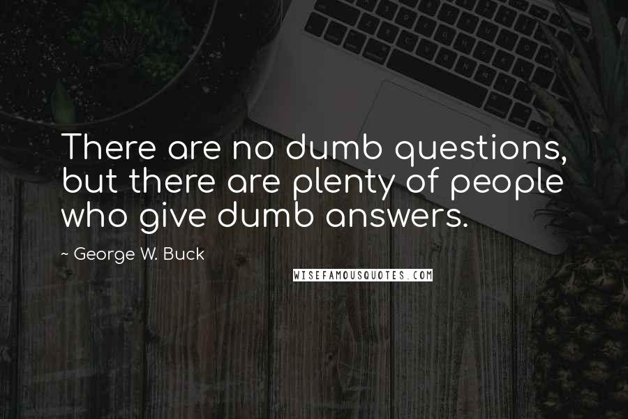 George W. Buck Quotes: There are no dumb questions, but there are plenty of people who give dumb answers.