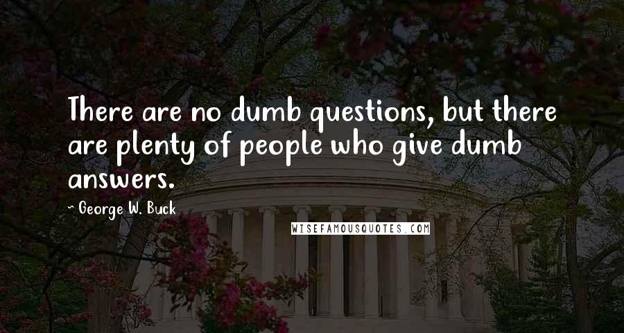 George W. Buck Quotes: There are no dumb questions, but there are plenty of people who give dumb answers.