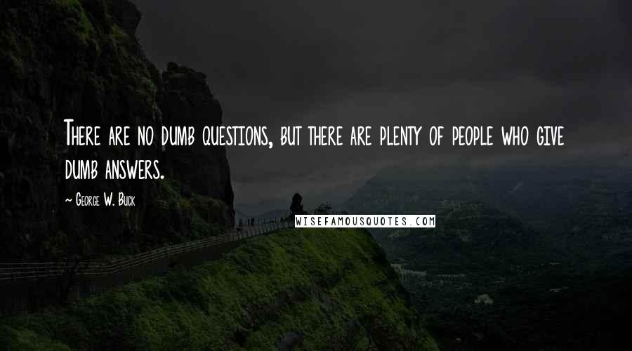 George W. Buck Quotes: There are no dumb questions, but there are plenty of people who give dumb answers.