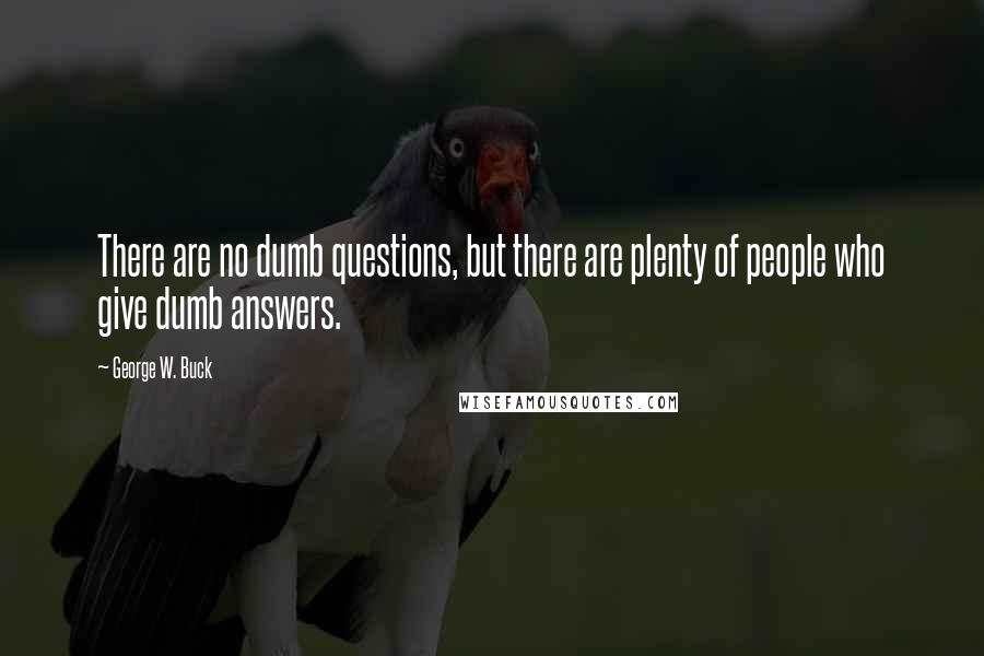 George W. Buck Quotes: There are no dumb questions, but there are plenty of people who give dumb answers.