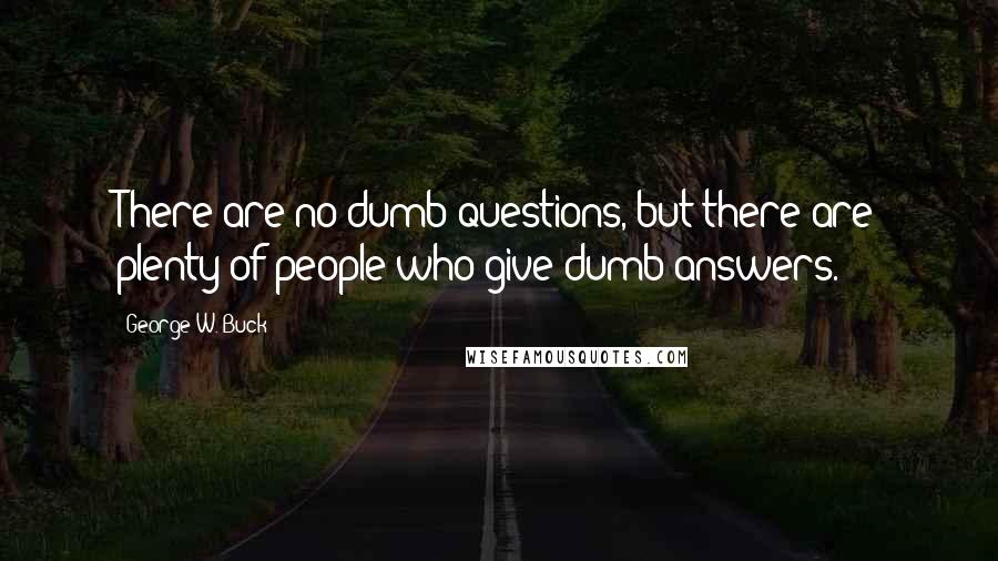 George W. Buck Quotes: There are no dumb questions, but there are plenty of people who give dumb answers.