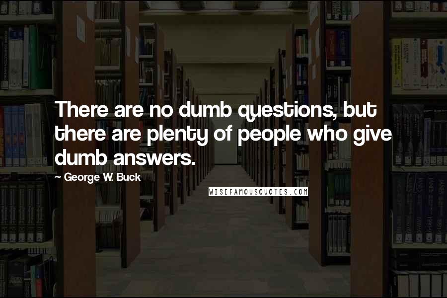 George W. Buck Quotes: There are no dumb questions, but there are plenty of people who give dumb answers.