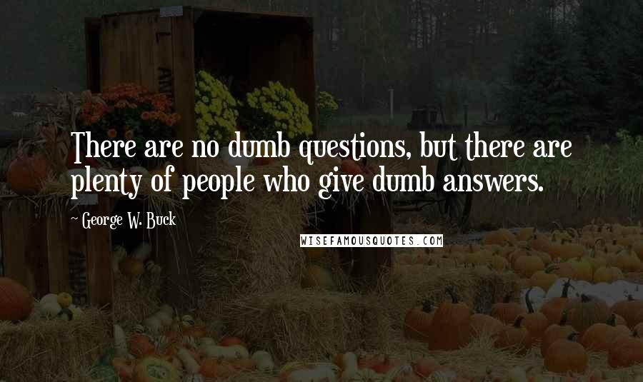 George W. Buck Quotes: There are no dumb questions, but there are plenty of people who give dumb answers.