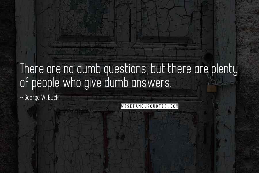 George W. Buck Quotes: There are no dumb questions, but there are plenty of people who give dumb answers.