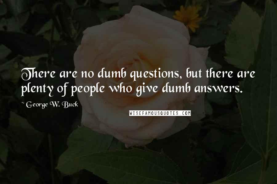 George W. Buck Quotes: There are no dumb questions, but there are plenty of people who give dumb answers.