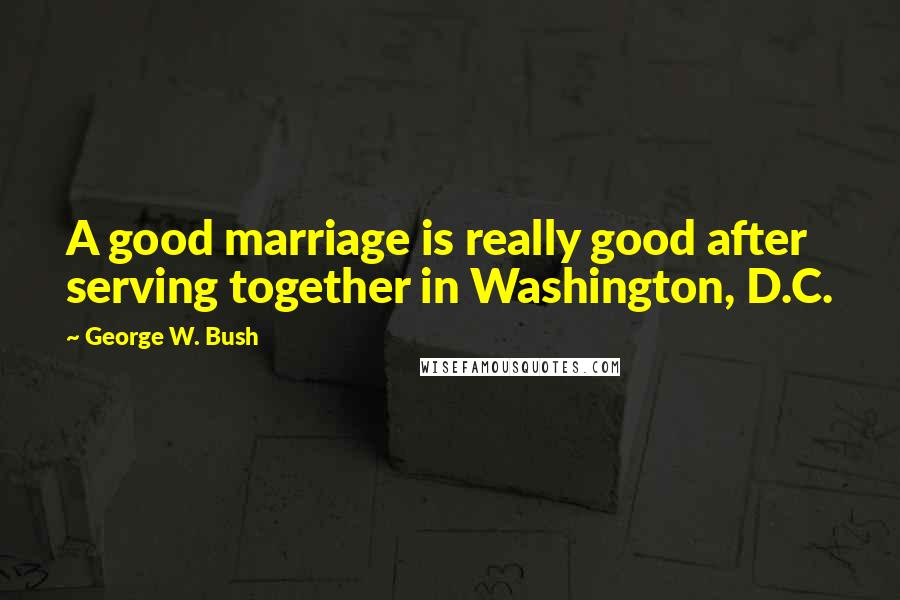 George W. Bush Quotes: A good marriage is really good after serving together in Washington, D.C.