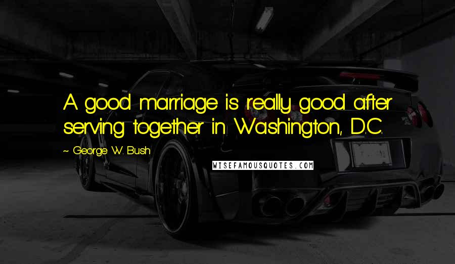 George W. Bush Quotes: A good marriage is really good after serving together in Washington, D.C.