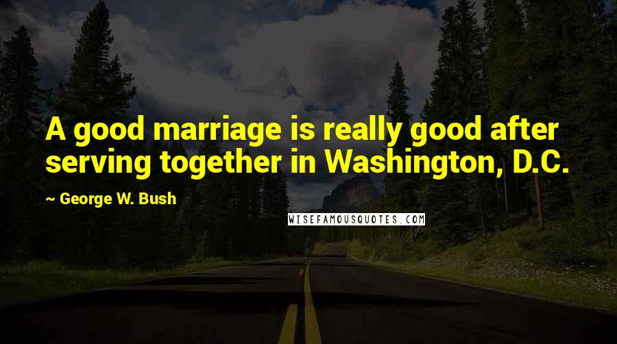 George W. Bush Quotes: A good marriage is really good after serving together in Washington, D.C.