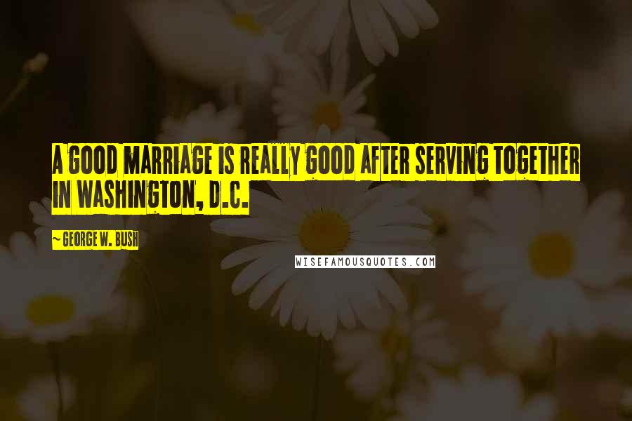 George W. Bush Quotes: A good marriage is really good after serving together in Washington, D.C.