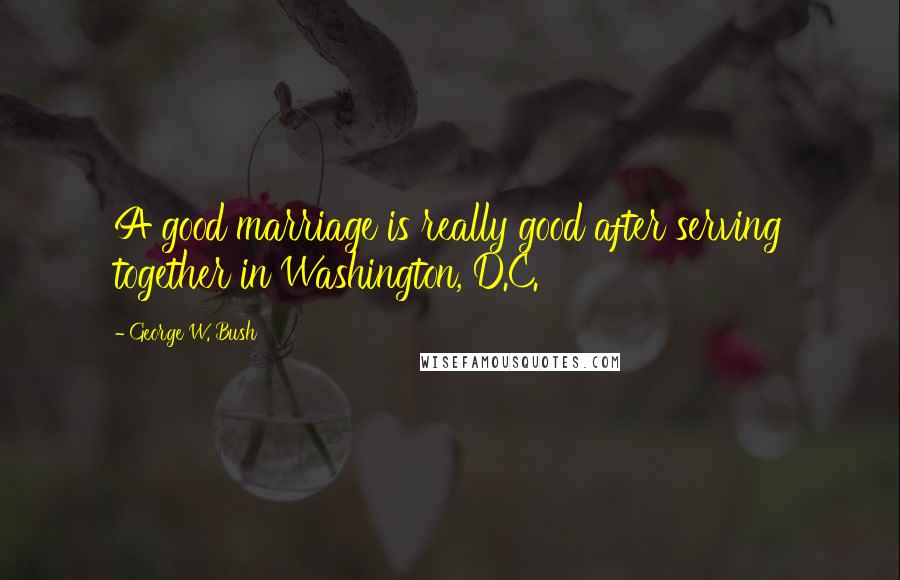 George W. Bush Quotes: A good marriage is really good after serving together in Washington, D.C.