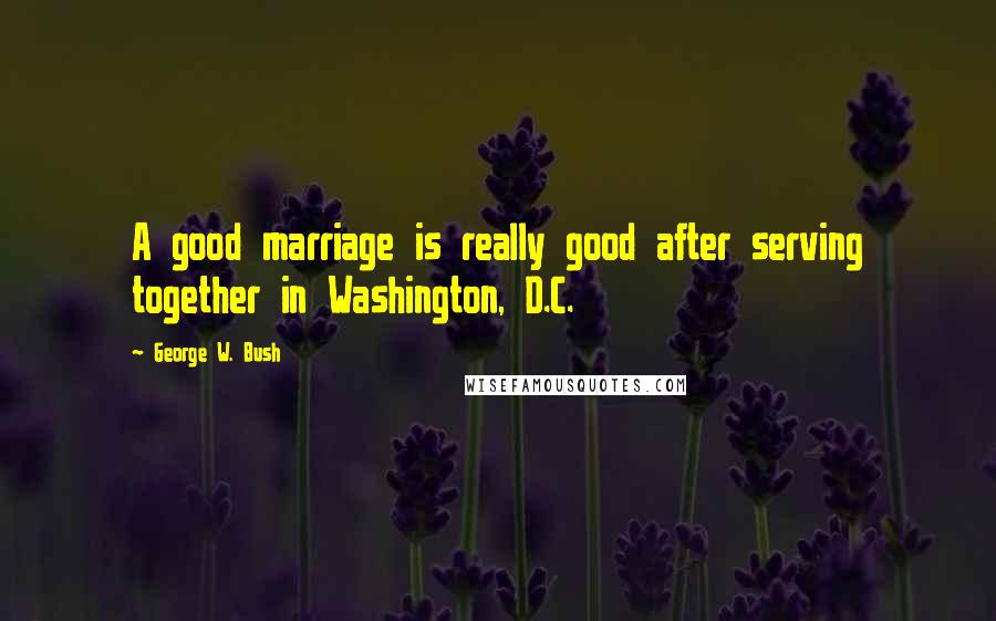 George W. Bush Quotes: A good marriage is really good after serving together in Washington, D.C.