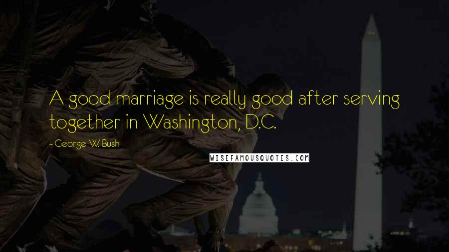 George W. Bush Quotes: A good marriage is really good after serving together in Washington, D.C.