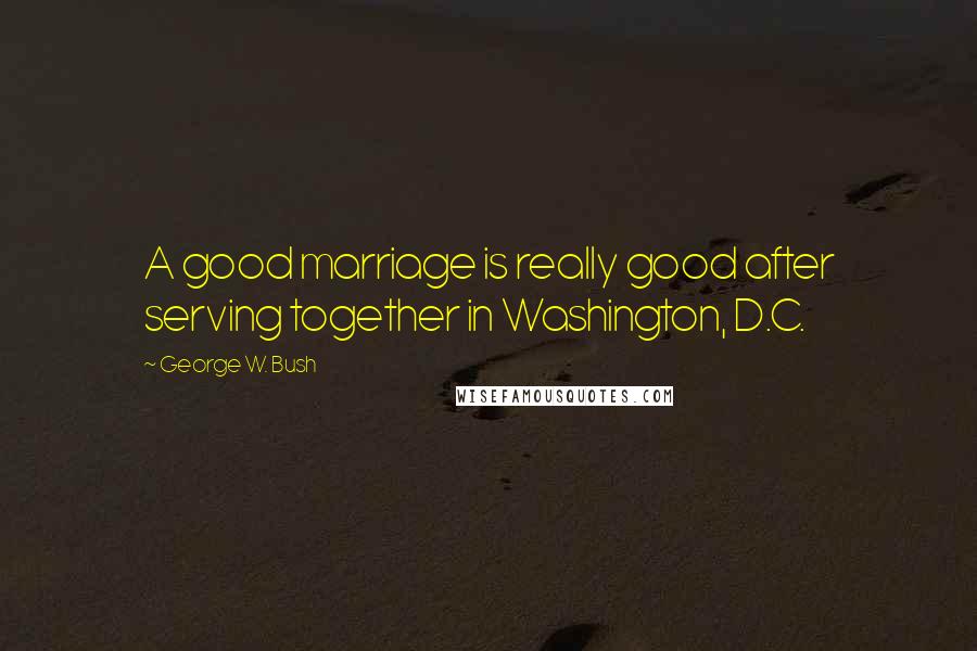 George W. Bush Quotes: A good marriage is really good after serving together in Washington, D.C.