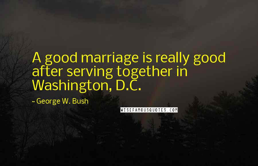 George W. Bush Quotes: A good marriage is really good after serving together in Washington, D.C.