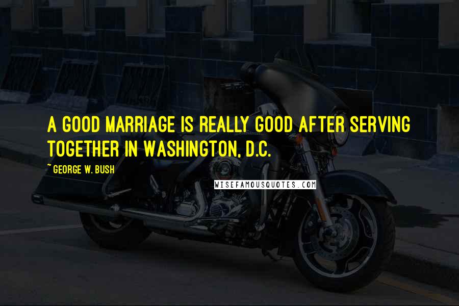 George W. Bush Quotes: A good marriage is really good after serving together in Washington, D.C.