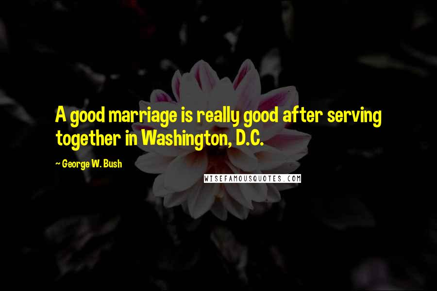 George W. Bush Quotes: A good marriage is really good after serving together in Washington, D.C.