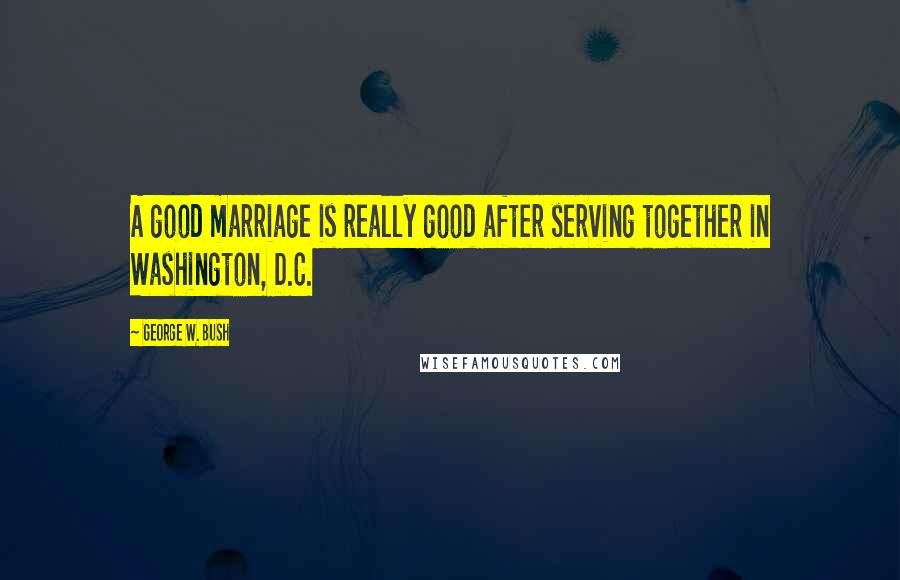 George W. Bush Quotes: A good marriage is really good after serving together in Washington, D.C.