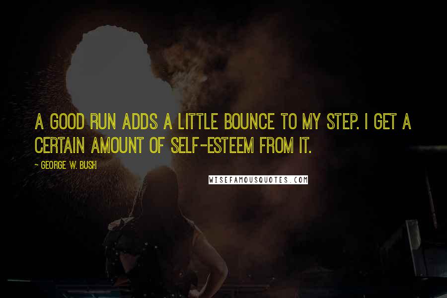 George W. Bush Quotes: A good run adds a little bounce to my step. I get a certain amount of self-esteem from it.