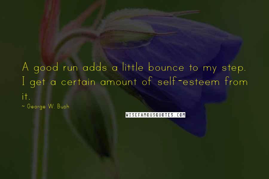 George W. Bush Quotes: A good run adds a little bounce to my step. I get a certain amount of self-esteem from it.