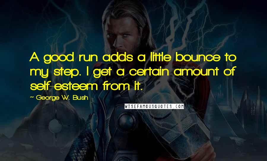 George W. Bush Quotes: A good run adds a little bounce to my step. I get a certain amount of self-esteem from it.