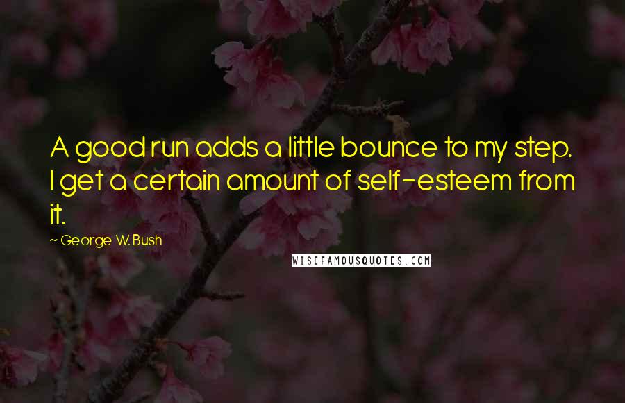 George W. Bush Quotes: A good run adds a little bounce to my step. I get a certain amount of self-esteem from it.