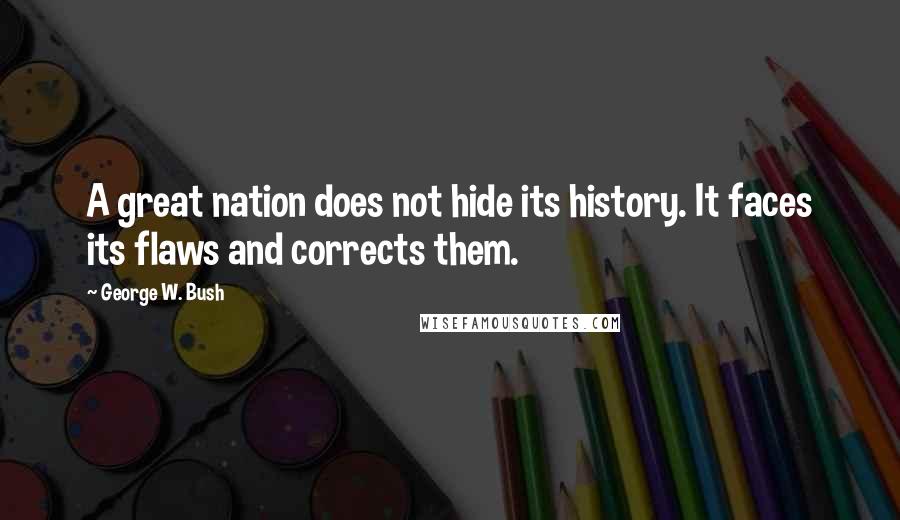 George W. Bush Quotes: A great nation does not hide its history. It faces its flaws and corrects them.