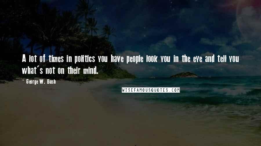 George W. Bush Quotes: A lot of times in politics you have people look you in the eye and tell you what's not on their mind.